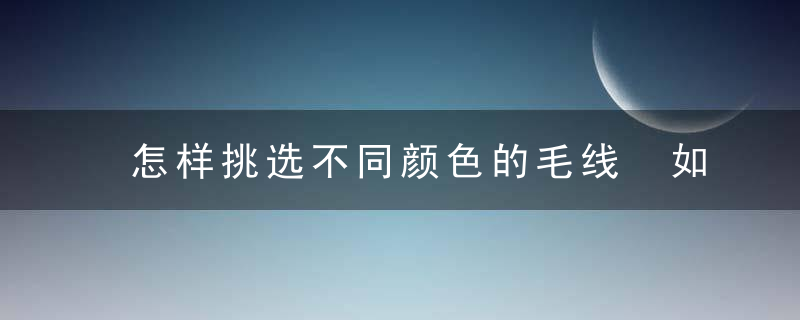 怎样挑选不同颜色的毛线 如何挑选不同颜色的毛线